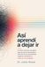 Así Aprendí a Dejar Ir: Un diario real para que logres dejar de pensar demasiado y liberarte de los pensamientos negativos calmando tu entorno, no tu mente