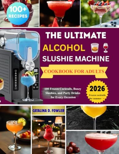 The Ultimate Alcohol Slushie Machine Cookbook for Adults: 100 Frozen Cocktails, Boozy Slushies, and Party Drinks for Every Occasion