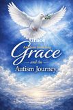 GRACE "GRACE" with Autism: Faith & Action A Faith-Centered Guide for Parents Navigating the Autism Journey with Grace, Hope, and Confidence