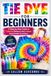 TIE DYE FOR BEGINNERS: A Step-by-Step Guide to Colorful Patterns and Unique Handmade Creations