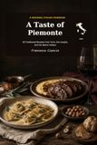 A Taste of Piemonte: 30 Traditional Recipes from Piemonte, Italy