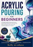 ACRYLIC POURING FOR BEGINNERS: A Complete Guide to Mastering Fluid Art