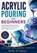 ACRYLIC POURING FOR BEGINNERS: A Complete Guide to Mastering Fluid Art