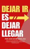 Dejar Ir Es Dejar Llegar: Cómo Soltar, Reconstruirte Y Dejar Atrás El Dolor Y Resentimiento Para Reinventarte Y Seguir Adelante