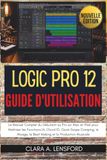 Logic Pro 12 Guide d'Utilisation: Le Manuel Complet du Débutant au Pro sur Mac et iPad pour Maîtriser les Fonctions IA, Chord ID, Quick Swipe Comping, ... le Beat Making et la Production Musicale