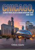 CHICAGO, ILLINOIS TRAVEL ATLAS & URBAN ADVENTURE GUIDE 2026-2027