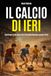 Il calcio di ieri: Storie vere di un calcio che ci ha fatto diventare grandi e forti
