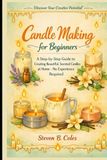 Candle Making for Beginners: A Step-by-Step Guide to Creating Beautiful, Scented Candles at Home- No Experience Required