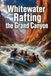 Whitewater Rafting the Grand Canyon: A Complete Guide to Running the Colorado River Through the Heart of the Grand Canyon