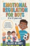 EMOTIONAL REGULATION FOR BOYS 8 TO 12 YEARS OLD: A Clear Guide to Helping Boys Manage Emotions, Build Confidence, and Grow Resilience