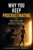Why You Keep Procrastinating: How to Beat Your Inner Resistance and Finally Take Action