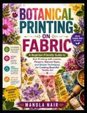 BOTANICAL Independently Published Botanical Printing on Fabric: A Beginner-Friendly Guide to Eco-Printing with Leaves, Flowers, Natural Dyes, and Simple Techniques for Creating Beautiful Textile Art
