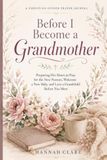 Before I Become a Grandmother: Preparing Her Heart to Pray for the New Parents, Welcome a New Baby, and Love a Grandchild Before You Meet