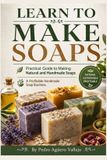 LEARN Independently Published Learn to Make Soaps: Practical Guide to Making Natural and Handmade Soaps A Profitable Handmade Soap Business