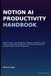 Notion Ai Productivity Handbook: Master AI Agents, Smart Workspaces, Databases, Automation, Content Generation, Knowledge Management, and Workflow ... for Maximum Personal and Team Productivity