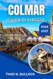 COLMAR GUIDA DI VIAGGIO 2026-2027: Villaggi del vino alsaziani, strade a graticcio e mercatini di Natale lungo la Route des Vins