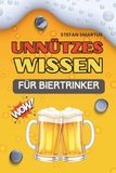Unnützes Wissen für Biertrinker: Das ultimative Buch für Stammtisch-Philosophen, Hopfen-Profis und echte Kenner