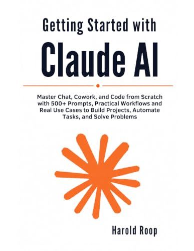 Getting Claude AI Getting Started with Claude AI: Master Chat, Cowork, and Code from Scratch with 500+ Prompts, Practical Workflows and Real Use Cases to Build Projects, Automate Tasks, and Solve Problems