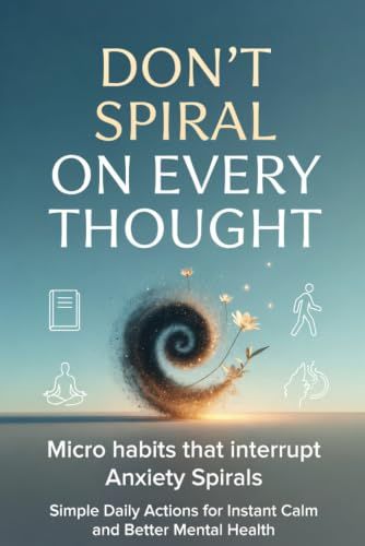 DON'T SPIRAL ON EVERY THOUGHT: Micro Habits That Interrupt Anxiety Spirals. Simple Daily Actions for Instant Calm and Better Mental Health