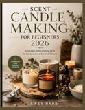 SCENT CANDLE MAKING FOR BEGINNERS 2026: Essential Candle-Making Skills for Hobbyists, and Creative Makers