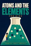 Atoms and the Elements for Kids: A Fun STEM Guide to the Periodic Table, Chemical Reactions, and What Everything Is Made Of, for Ages 8 to 12