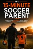 The 15-Minute Soccer Parent: How to raise confident soccer players without pressure or overcoaching