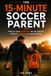 The 15-Minute Soccer Parent: How to raise confident soccer players without pressure or overcoaching