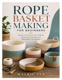 ROPE BASKET MAKING FOR BEGINNERS: Simple Techniques for Crafting Handmade Storage and Decorative Containers