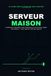 Serveur Maison: Reprenez le Contrôle de vos Données — Le guide Zero to Hero pour construire votre NAS ou Mini PC, déployer votre Cloud et vos services multimédias avec Docker, sans exposer votre box