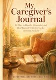 My Caregiver's Journal: 84 Days to Breathe, Remember, and Hold Yourself While Caring for Someone You Love