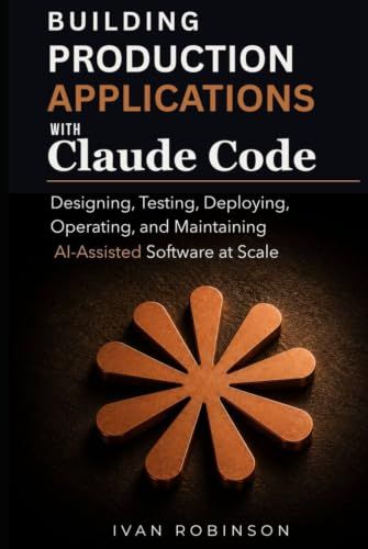 Building Production Applications with Claude Code: Designing, Testing, Deploying, Operating and Maintaining AI-Assisted Software at Scale