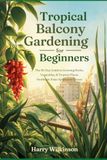 Tropical Balcony Gardening for Beginners: The 30-Day Guide to Growing Herbs, Vegetables, and Tropical Plants in Southeast Asian Apartment Spaces