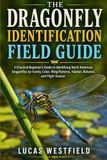 THE DRAGONFLY IDENTIFICATION FIELD GUIDE: A Practical Beginner’s Guide to Identifying North American Dragonflies by Family, Color, Wing Patterns, Habitat, Behavior, and Flight Season