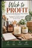 Wick to Profit: Start a Candle Business From Home: The Beginner's Guide to Making, Branding, and Selling Candles for Real Income