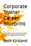 Corporate Trainer Career Blueprint: The Complete Guide to Instructional Design, Adult Learning, Facilitation Skills, Learning & Development, Training ... a Successful Corporate Training Business