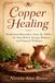Copper Healing: Traditional Remedies from the 1800s for Pain Relief, Energy Balance, and Natural Wellness