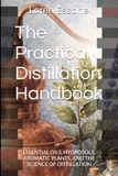 The Practical Distillation Handbook: ESSENTIAL OILS, HYDROSOLS, AROMATIC PLANTS, AND THE SCIENCE OF DISTILLATION