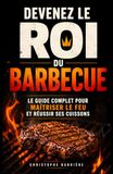 Devenez le Roi du Barbecue: Le guide complet pour maîtriser le feu, choisir ses viandes, réussir ses cuissons et recevoir sans stress