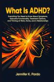 What ADHD: Everything You Need to Know About Symptoms, Executive Dysfunction, Treatment Options, and Thriving at Work, Home, and in Relationships