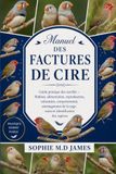 MANUEL DES FACTURES DE CIRE: Guide pratique des astrilds – Habitat, alimentation, reproduction, coloration, comportement, aménagement de la cage, soins et identification des espèces