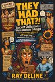 They Ancient Civilizations Unhinged: Surprising Technologies, Inventions & Engineering Feats from Ancient Rome, Greece, Egypt, Mesopotamia, China & Beyond