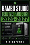 Bambu Studio Benutzerhandbuch 2026-2027: 3D-Druck meistern: Vollständige Einrichtung, Druckoptimierung und Fehlerbehebung für Einsteiger und Fortgeschrittene