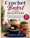Crochet Basket for Beginners: 25 Step-by-Step Patterns Using Rope, Cord, T-Shirt Yarn, and Bulky Yarn for Stylish Home Storage and Handmade Gifts