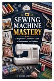 SEWING MACHINE MASTERY: A Beginner's Confidence Guide to Maintenance and Upkeep
