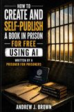 How to Create and Self-Publish a Book in Prison for Free Using AI: Written by a Prisoner for Prisoners