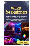 WLED for Beginners: A Practical Guide to ESP32 LED Projects, Addressable Lighting, Effects, Home Assistant Integration, Automation, and Smart Home Control
