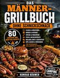 Das Männer-Grillbuch ohne Schnickschnack: 80 einfache und kräftige Rezepte für Fleisch, Würstchen, Burger, Spieße, Fisch, Beilagen, Dips und entspannte Grillabende im Freien