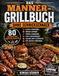 Das Männer-Grillbuch ohne Schnickschnack: 80 einfache und kräftige Rezepte für Fleisch, Würstchen, Burger, Spieße, Fisch, Beilagen, Dips und entspannte Grillabende im Freien