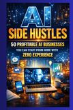 AI Side Hustles: 50 Profitable AI Businesses You Can Start From Home With Zero Experience