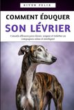 Comment Éduquer Son Lévrier: Conseils efficaces pour élever, soigner et toiletter un compagnon calme et intelligent